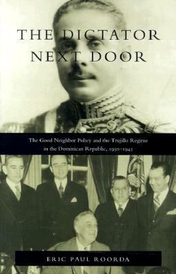 The Dictator Next Door: The Good Neighbor Policy and the Trujillo Regime in the Dominican Republic, 1930-1945 by Eric Paul Roorda