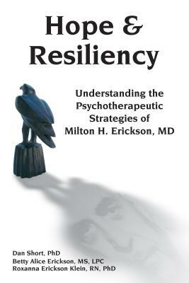 Hope & Resiliency: Understanding the Psychotherapeutic Strategies of Milton H. Erickson by Dan Short, Betty Alice Erickson, Roxanna Erickson Klien