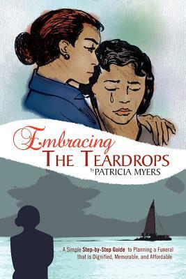 Embracing the Teardrops: A Simple, Step-By-Step Guide to Planning a Funeral That Is Dignified, Memorable, and Affordable by Patricia Myers