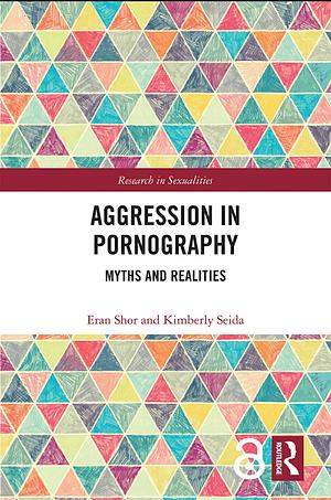 Aggression in Pornography: Myths and Realities by Kimberly Seida, Eran Shor