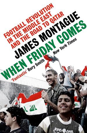 When Friday Comes: Football revolution in the Middle East and the road to the Qatar World Cup by James Montague, James Montague