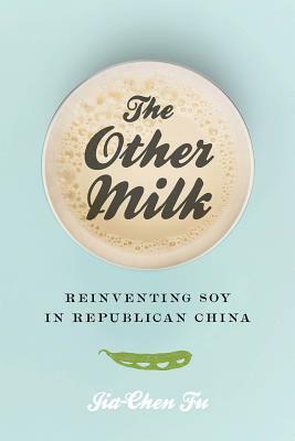 The Other Milk: Reinventing Soy in Republican China by Jia-Chen Fu
