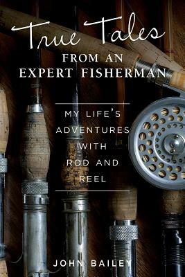 True Tales from an Expert Fisherman: A Memoir of My Life with Rod and Reel by John Bailey