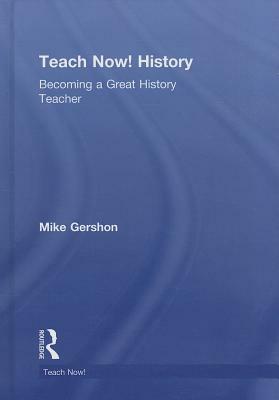 Teach Now! History: Becoming a Great History Teacher by Mike Gershon