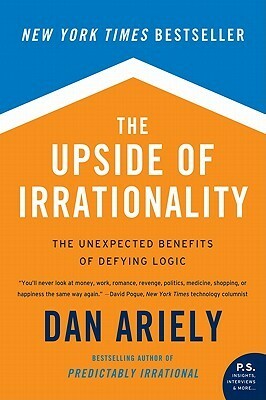 The Upside of Irrationality: The Unexpected Benefits of Defying Logic by Dan Ariely