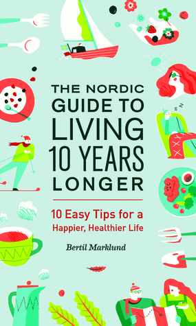 The Nordic Guide to Living 10 Years Longer: 10 Easy Tips For a Happier, Healthier Life by Bertil Marklund