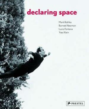 Declaring Space: Mark Rothko, Barnett Newman, Lucio Fontana, Yves Klein by Michael Auping