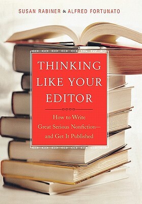 Thinking Like Your Editor: How to Write Great Serious Nonfiction and Get It Published by Susan Rabiner, Alfred Fortunato