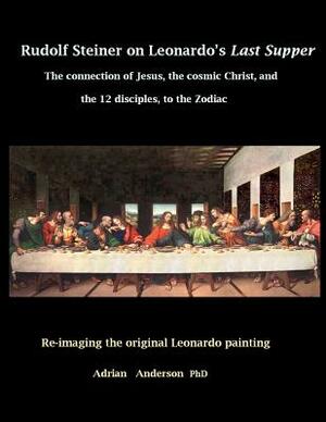 Rudolf Steiner on Leonardo's Last Supper: The Connection of Jesus, the Cosmic Christ, and the 12 Disciples, to the Zodiac by Adrian Anderson