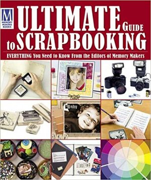 Ultimate Guide to Scrapbooking: Everything You Need to Know from the Editors of Memory Makers by Memory Makers