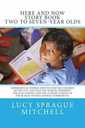 Here And Now Story Book Two To Seven-Year Olds: Experimental Stories Written for the Children of the City and Country School (formerly the Play ... of the Bureau of Educational Experiments. by Caroline Pratt, Lucy Sprague Mitchell