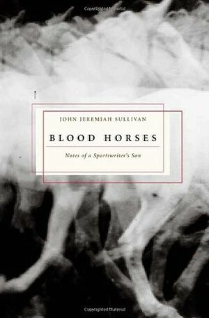 Blood Horses: Notes of a Sportswriter's Son by John Jeremiah Sullivan