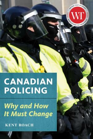 Canadian Policing: Why and how it Must Change by Kent Roach