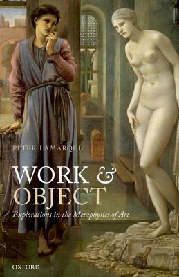 Work and Object: Explorations in the Metaphysics of Art by Peter Lamarque
