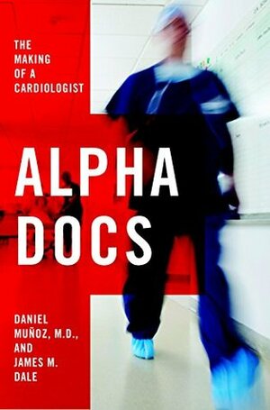 Alpha Docs: The Making of a Cardiologist by James M. Dale, Daniel Muñoz
