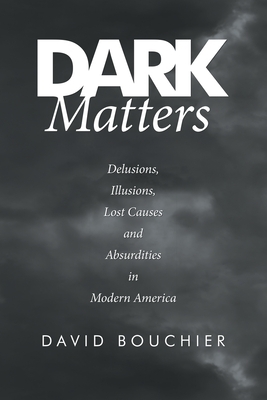 Dark Matters: Delusions, Illusions, Lost Causes and Absurdities in Modern America by David Bouchier