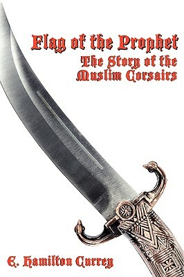 Flag of the Prophet: The Story of the Muslim Corsairs by E. Hamilton Currey