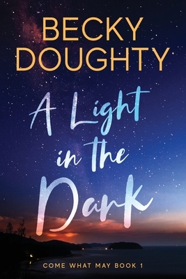 A Light in the Dark: Come What May Book 1 by Becky Doughty