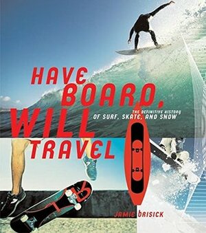 Have Board, Will Travel: The Definitive History of Surf, Skate, and Snow by Jamie Brisick