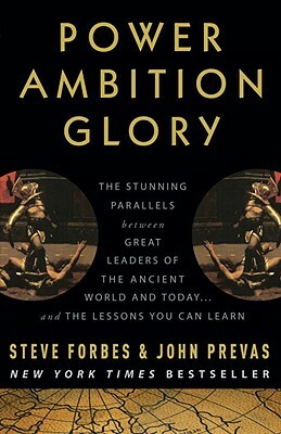 Power Ambition Glory: The Stunning Parallels Between Great Leaders of the Ancient World and Today... and the Lessons You Can Learn by Steve Forbes, John Prevas