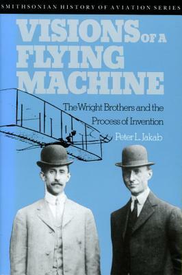 Visions of a Flying Machine: The Wright Brothers and the Process of Invention by Peter L. Jakab