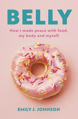 Belly: How I Made Peace with Food, My Body and Myself by Emily J. Johnson, Emily J. Johnson