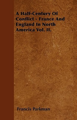 A Half-Century Of Conflict - France And England In North America Vol. II. by Francis Parkman