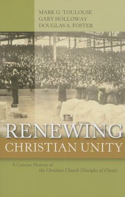 Renewing Christian Unity: A Concise History of the Christian Church (Disciples of Christ by Mark G. Toulouse, Douglas A. Foster, Gary Holloway