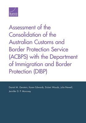 Assessment of the Consolidation of the Australian Customs and Border Protection Service (Acbps) with the Department of Immigration and Border Protecti by Dulani Woods, Daniel M. Gerstein, Karen Edwards