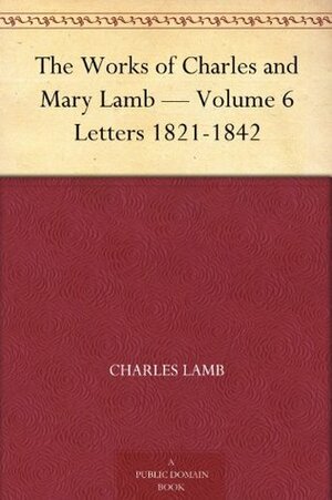 The Works of Charles and Mary Lamb - Volume 6 Letters 1821-1842 by Mary Lamb, Charles Lamb