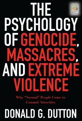 The Psychology of Genocide, Massacres, and Extreme Violence: Why Normal People Come to Commit Atrocities by Donald G. Dutton