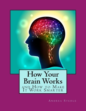How Your Brain Works and How to Make it Work Smarter by Andrea Stehle