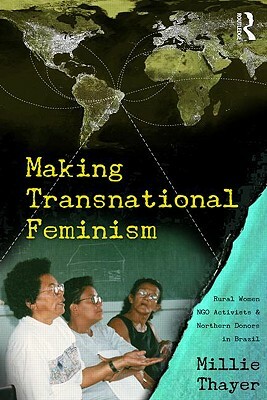 Making Transnational Feminism: Rural Women, NGO Activists, and Northern Donors in Brazil by Millie Thayer