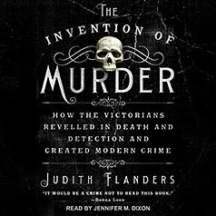 The Invention of Murder: How the Victorians Revelled in Death and Detection and Created Modern Crime by Judith Flanders