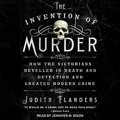 The Invention of Murder: How the Victorians Revelled in Death and Detection and Created Modern Crime by Judith Flanders