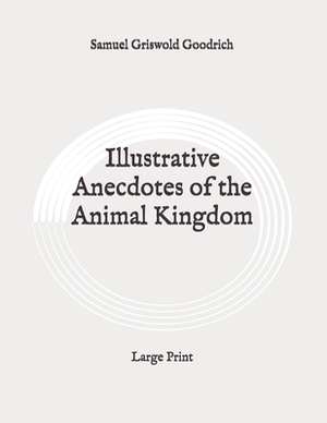 Illustrative Anecdotes of the Animal Kingdom: Large Print by Samuel Griswold Goodrich