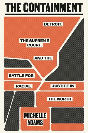 The Containment: Detroit, the Supreme Court, and the Battle for Racial Justice in the North by Michelle Adams