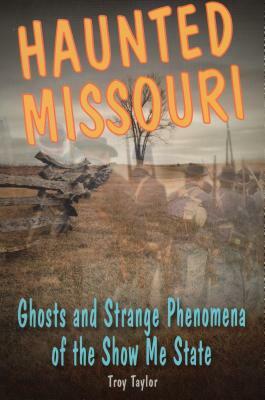 Haunted Missouri: Ghosts and Strange Phenomena of the Show Me State by Troy Taylor
