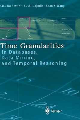 Time Granularities in Databases, Data Mining, and Temporal Reasoning by Sean Wang, Claudio Bettini, Sushil Jajodia