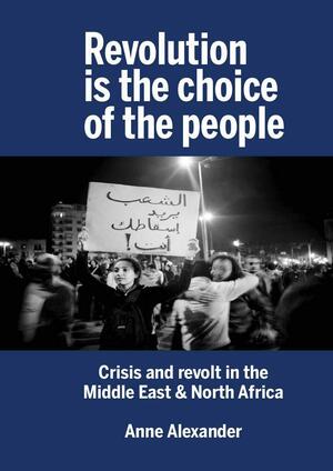 Revolution Is The Choice Of The People: Crisis and Revolt in the Middle East &amp; North Africa by Anne Alexander