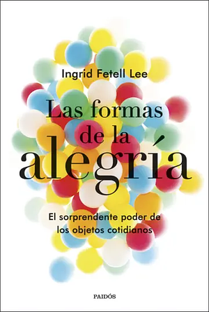 Las formas de la alegría: El sorprendente poder de los objetos cotidianos by Ingrid Fetell Lee