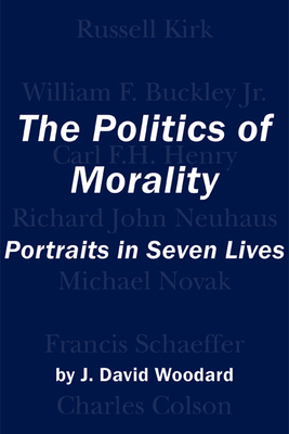 The Politics of Morality: Portraits in Seven Lives by J. David Woodard