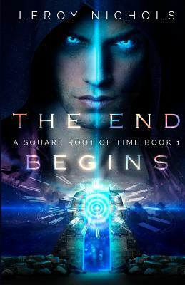 The End Begins: A Square Root of Time Novel - Book One by Leroy Nichols