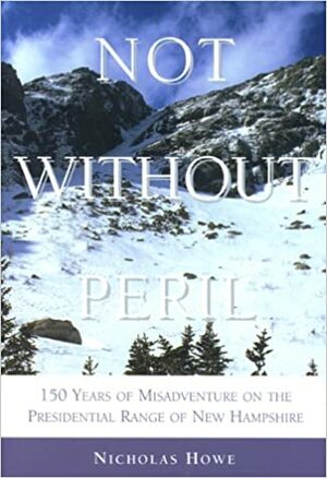 Not Without Peril: One Hundred and Fifty Years of Misadventure on the Presidential Range of New Hampshire by Nicholas Howe