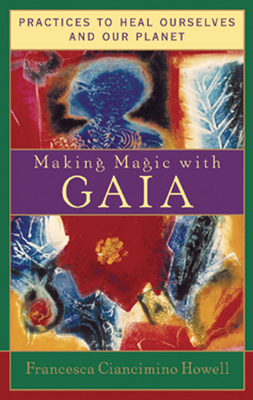 Making Magic with Gaia: Practices That Heal Ourselves and Our Planet by Francesca Ciancimino Howell