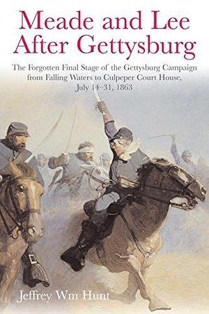 Meade and Lee After Gettysburg: The Forgotten Final Stage of the Gettysburg Campaign from Falling Waters to Culpeper Court House, July 14–31, 1863 by Jeffrey Wm Hunt, Jeffrey Wm Hunt