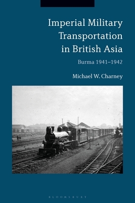 Imperial Military Transportation in British Asia: Burma 1941-1942 by Michael W. Charney