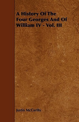 A History of the Four Georges and of William IV - Vol. III by Justin McCarthy