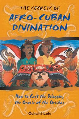 The Secrets of Afro-Cuban Divination: How to Cast the Diloggún, the Oracle of the Orishas by Ócha'ni Lele