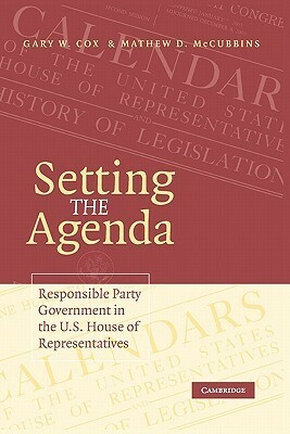 Setting the Agenda: Responsible Party Government in the U.S. House of Representatives by Mathew D. McCubbins, Gary W. Cox